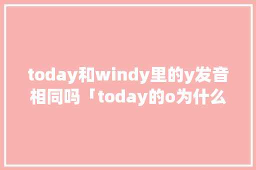 today和windy里的y发音相同吗「today的o为什么不发u的音」 today和windy里的y发音相同吗「today的o为什么不发u的音」 GoogleSEO