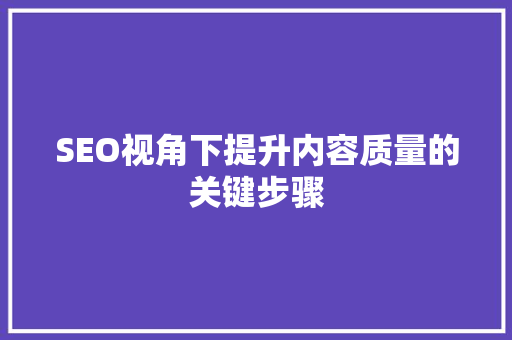 SEO视角下提升内容质量的关键步骤 百度SEO