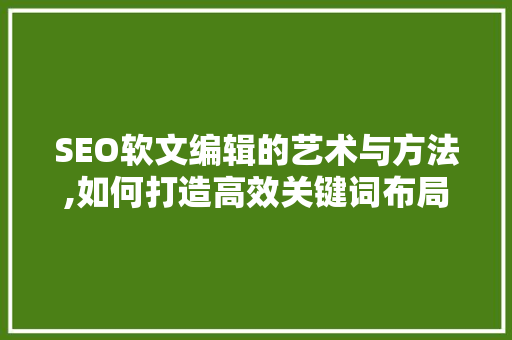 SEO软文编辑的艺术与方法,如何打造高效关键词布局 GoogleSEO