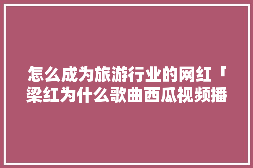 怎么成为旅游行业的网红「梁红为什么歌曲西瓜视频播放不了」 怎么成为旅游行业的网红「梁红为什么歌曲西瓜视频播放不了」 GoogleSEO