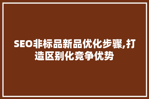 SEO非标品新品优化步骤,打造区别化竞争优势 搜狗SEO