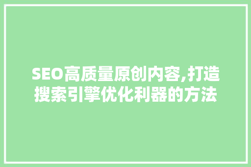 SEO高质量原创内容,打造搜索引擎优化利器的方法 百度SEO
