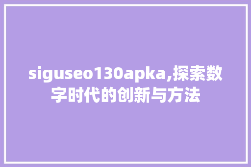 siguseo130apka,探索数字时代的创新与方法 搜狗SEO