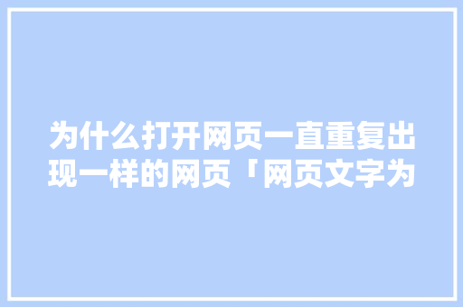 为什么打开网页一直重复出现一样的网页「网页文字为什么重复出现呢」
