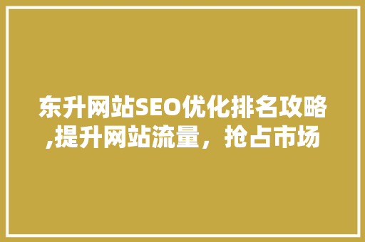 东升网站SEO优化排名攻略,提升网站流量，抢占市场先机 GoogleSEO