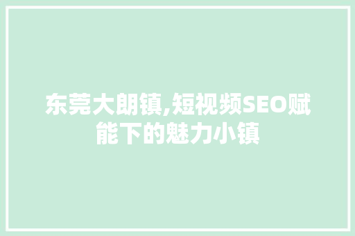 东莞大朗镇,短视频SEO赋能下的魅力小镇 GoogleSEO