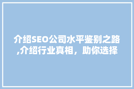 介绍SEO公司水平鉴别之路,介绍行业真相，助你选择优质服务 搜狗SEO