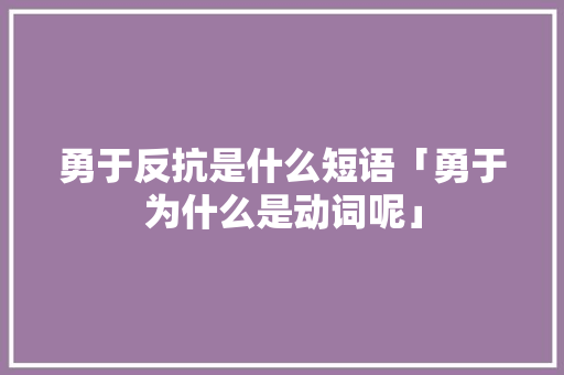 勇于反抗是什么短语「勇于为什么是动词呢」