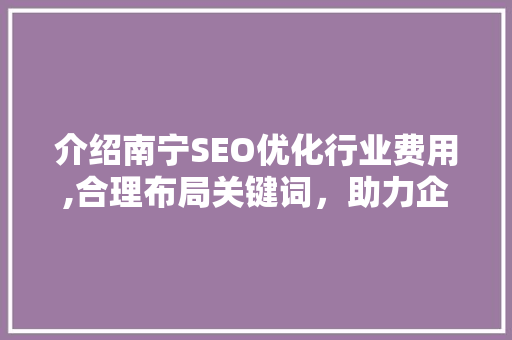 介绍南宁SEO优化行业费用,合理布局关键词，助力企业网站优化