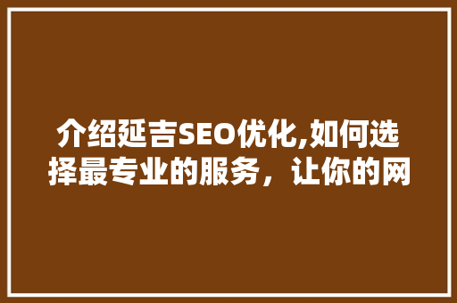介绍延吉SEO优化,如何选择最专业的服务，让你的网站脱颖而出 搜狗SEO