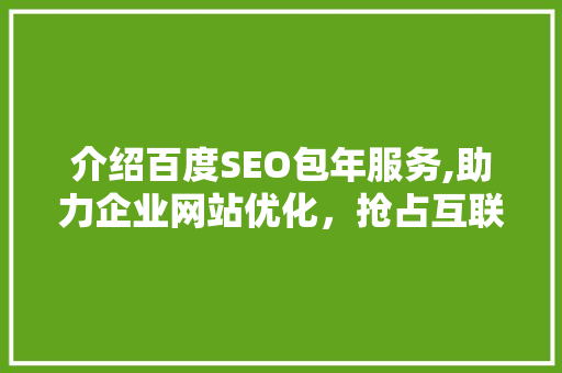 介绍百度SEO包年服务,助力企业网站优化，抢占互联网市场先机 神马SEO