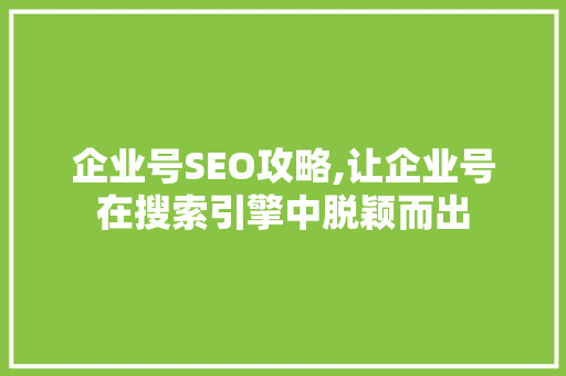 企业号SEO攻略,让企业号在搜索引擎中脱颖而出 神马SEO