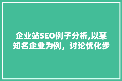 企业站SEO例子分析,以某知名企业为例，讨论优化步骤与实战方法 GoogleSEO