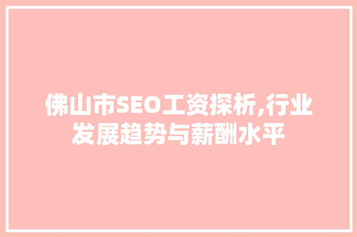 佛山市SEO工资探析,行业发展趋势与薪酬水平 GoogleSEO