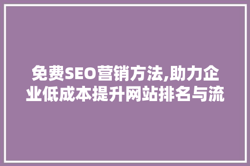 免费SEO营销方法,助力企业低成本提升网站排名与流量 必应SEO