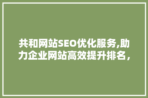共和网站SEO优化服务,助力企业网站高效提升排名，实现网络营销新突破