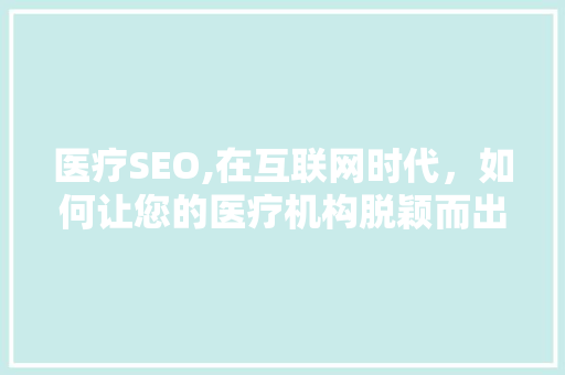 医疗SEO,在互联网时代，如何让您的医疗机构脱颖而出