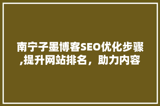南宁子墨博客SEO优化步骤,提升网站排名，助力内容传播