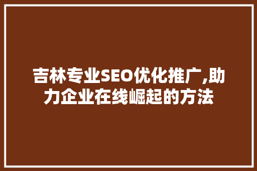 吉林专业SEO优化推广,助力企业在线崛起的方法