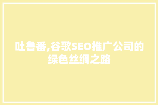 吐鲁番,谷歌SEO推广公司的绿色丝绸之路