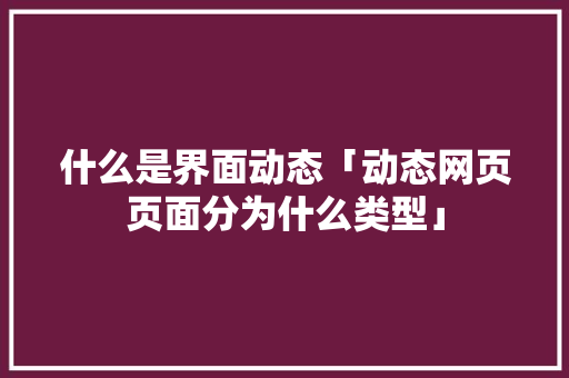 什么是界面动态「动态网页页面分为什么类型」