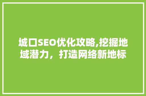 城口SEO优化攻略,挖掘地域潜力，打造网络新地标 百度SEO