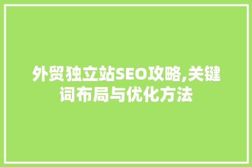 外贸独立站SEO攻略,关键词布局与优化方法