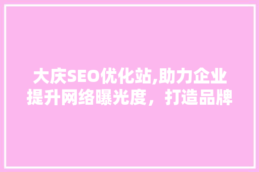 大庆SEO优化站,助力企业提升网络曝光度，打造品牌核心竞争力 神马SEO