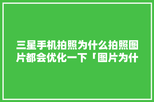 三星手机拍照为什么拍照图片都会优化一下「图片为什么要优化呢」