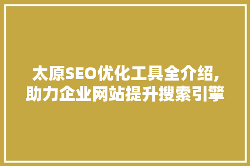 太原SEO优化工具全介绍,助力企业网站提升搜索引擎排名 必应SEO