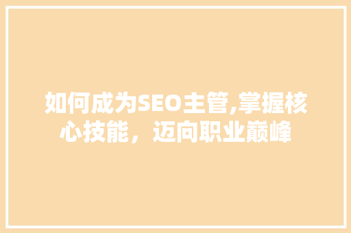 如何成为SEO主管,掌握核心技能，迈向职业巅峰 神马SEO