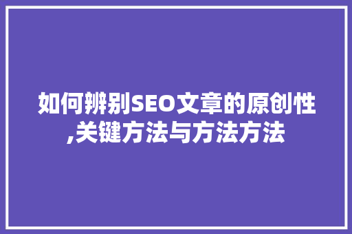 如何辨别SEO文章的原创性,关键方法与方法方法 神马SEO
