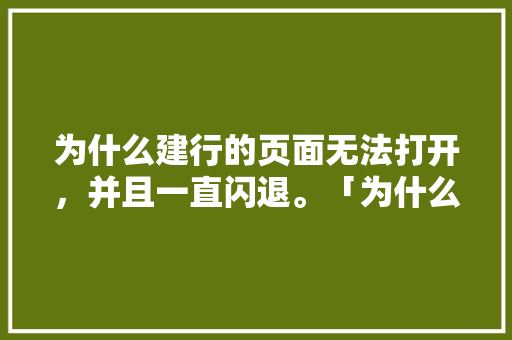 为什么建行的页面无法打开，并且一直闪退。「为什么建行网页打不开了」
