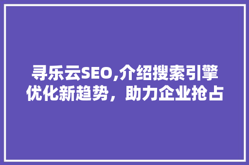 寻乐云SEO,介绍搜索引擎优化新趋势，助力企业抢占网络高地 GoogleSEO