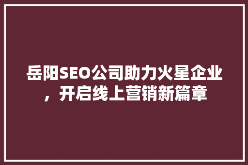 岳阳SEO公司助力火星企业，开启线上营销新篇章 搜狗SEO