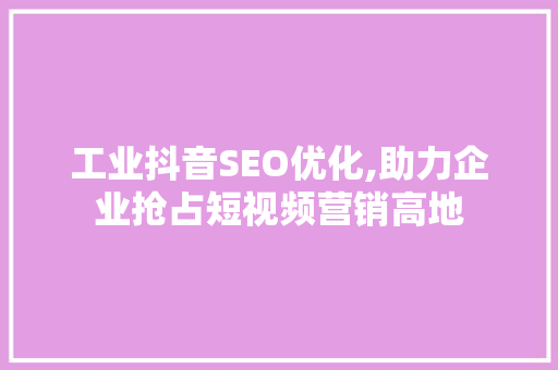 工业抖音SEO优化,助力企业抢占短视频营销高地 GoogleSEO