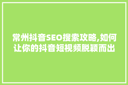 常州抖音SEO搜索攻略,如何让你的抖音短视频脱颖而出 GoogleSEO