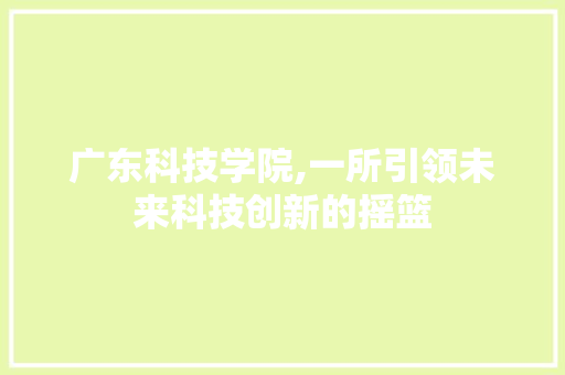 广东科技学院,一所引领未来科技创新的摇篮