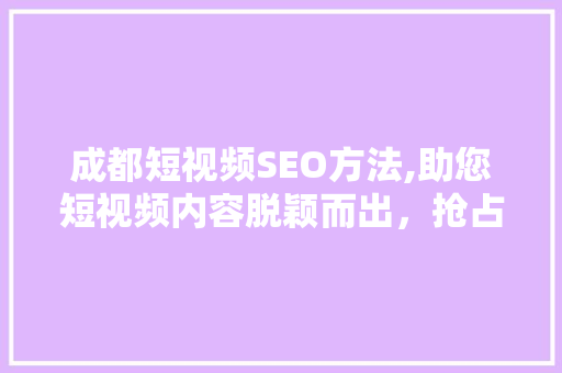 成都短视频SEO方法,助您短视频内容脱颖而出，抢占市场高地 神马SEO