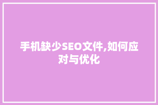 手机缺少SEO文件,如何应对与优化 搜狗SEO