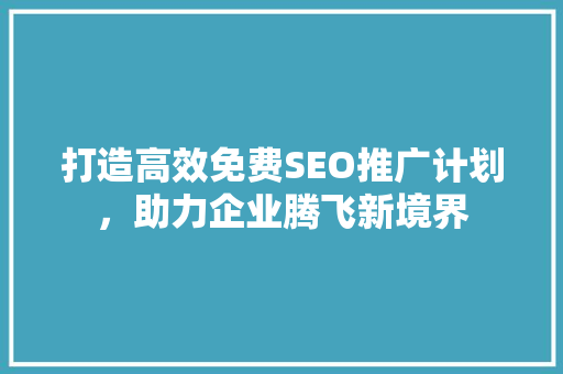 打造高效免费SEO推广计划，助力企业腾飞新境界