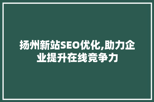 扬州新站SEO优化,助力企业提升在线竞争力 必应SEO