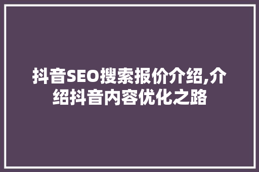 抖音SEO搜索报价介绍,介绍抖音内容优化之路 必应SEO