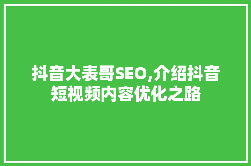 抖音大表哥SEO,介绍抖音短视频内容优化之路 搜狗SEO