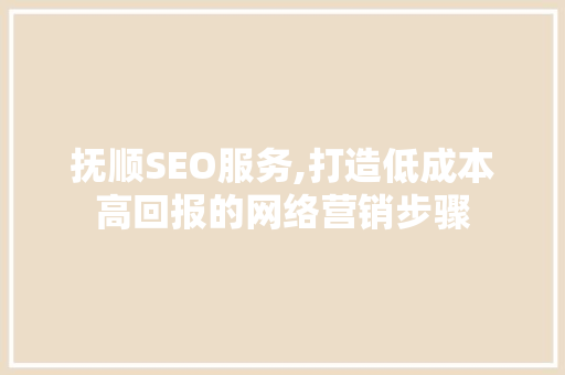 抚顺SEO服务,打造低成本高回报的网络营销步骤 百度SEO