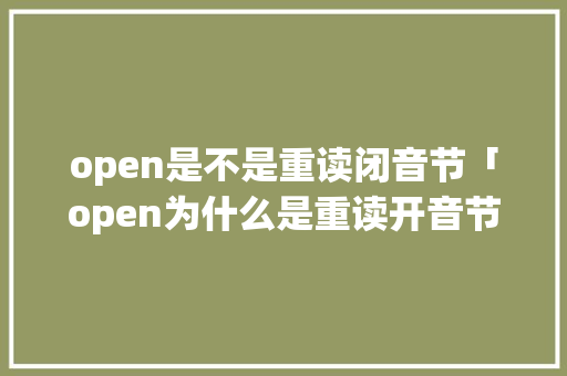 open是不是重读闭音节「open为什么是重读开音节的意思」