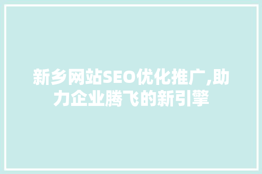 新乡网站SEO优化推广,助力企业腾飞的新引擎 搜狗SEO