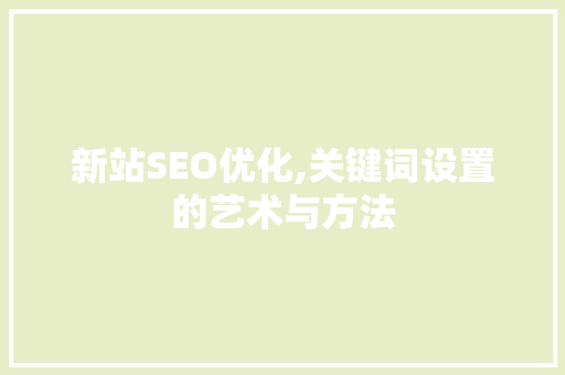 新站SEO优化,关键词设置的艺术与方法 GoogleSEO