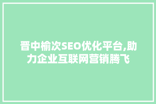 晋中榆次SEO优化平台,助力企业互联网营销腾飞 神马SEO