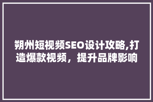 朔州短视频SEO设计攻略,打造爆款视频，提升品牌影响力